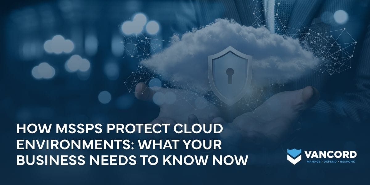 how mssps protect cloud environments what your business needs to know now