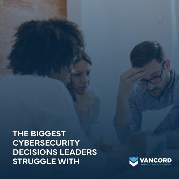 the biggest cybersecurity decisions leaders struggle with