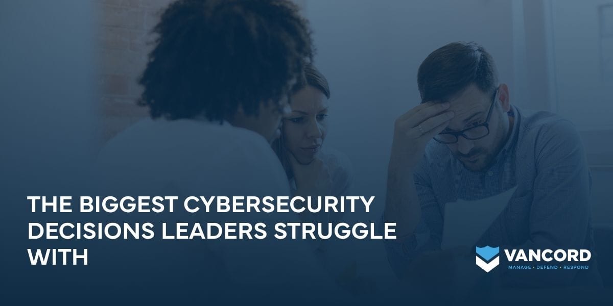 the biggest cybersecurity decisions leaders struggle with