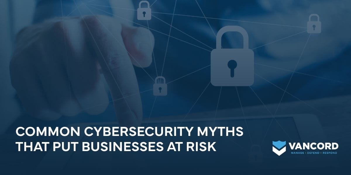 common cybersecurity myths that put businesses at risk common cybersecurity myths that put businesses at risk